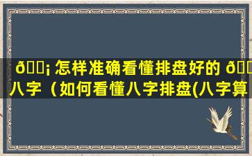 🐡 怎样准确看懂排盘好的 🐡 八字（如何看懂八字排盘(八字算命入门级教程)精编版）